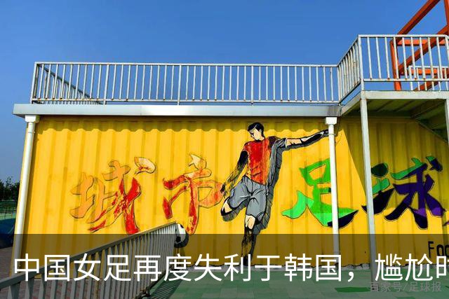 中国女足再度失利于韩国，尴尬时刻重现
