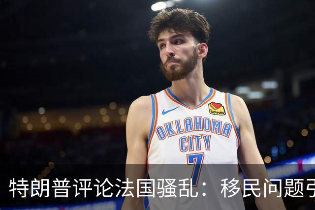 特朗普评论法国骚乱：移民问题引发危机，紧急关闭边境势在必行