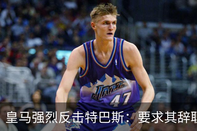 皇马强烈反击特巴斯：要求其辞职的声明一波三折